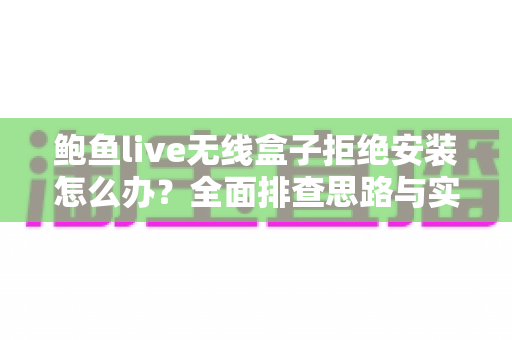 鲍鱼live无线盒子拒绝安装怎么办?全面排查思路与实用解决指南 鲍鱼live无线盒子拒绝安装怎么办?全面排查思路与实用解决指南