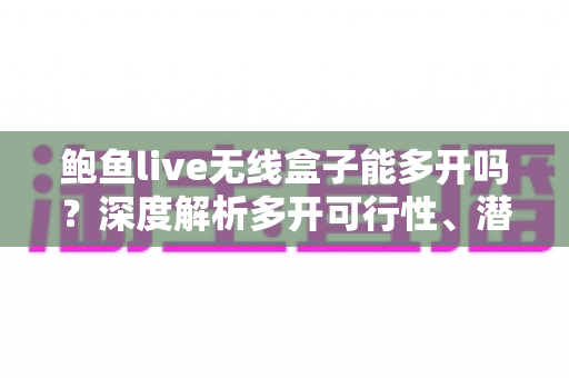 鲍鱼live无线盒子能多开吗?深度解析多开可行性、潜在风险与避坑指南 鲍鱼live无线盒子能多开吗?深度解析多开可行性、潜在风险与避坑指南