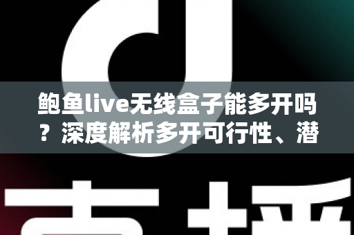 鲍鱼live无线盒子能多开吗？深度解析多开可行性、潜在风险与避坑指南