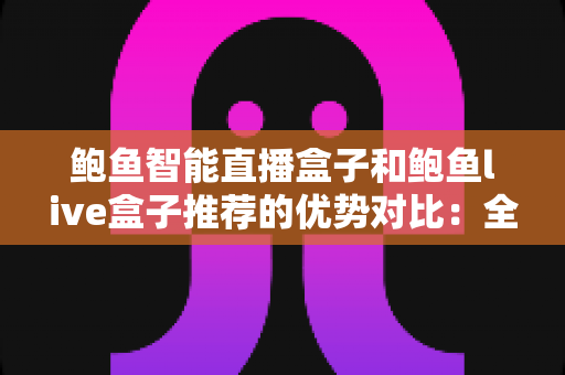 鲍鱼智能直播盒子和鲍鱼live盒子推荐的优势对比:全面解析两款直播设备,帮你选出最适合的那一款 鲍鱼智能直播盒子和鲍鱼live盒子推荐的优势对比:全面解析两款直播设备,帮你选出最适合的那一款