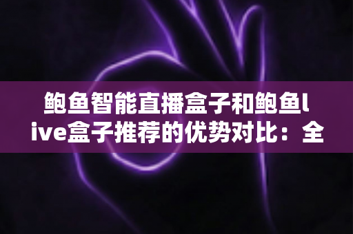 鲍鱼智能直播盒子和鲍鱼live盒子推荐的优势对比:全面解析两款直播设备,帮你选出最适合的那一款 鲍鱼智能直播盒子和鲍鱼live盒子推荐的优势对比:全面解析两款直播设备,帮你选出最适合的那一款