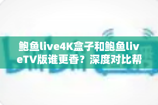 鲍鱼live4K盒子和鲍鱼liveTV版谁更香?深度对比帮你选对不选贵,影音体验一步到位 鲍鱼live4K盒子和鲍鱼liveTV版谁更香?深度对比帮你选对不选贵,影音体验一步到位