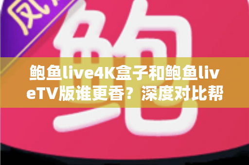 鲍鱼live4K盒子和鲍鱼liveTV版谁更香?深度对比帮你选对不选贵,影音体验一步到位 鲍鱼live4K盒子和鲍鱼liveTV版谁更香?深度对比帮你选对不选贵,影音体验一步到位