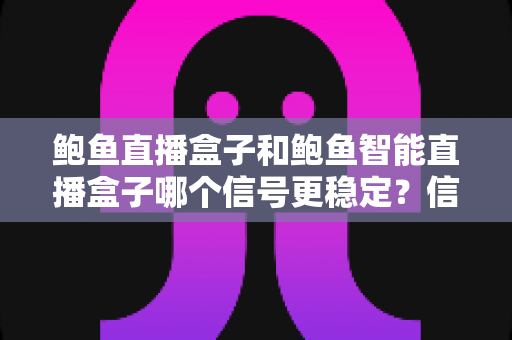 鲍鱼直播盒子和鲍鱼智能直播盒子哪个信号更稳定？信号稳定性深度对比与选购指南