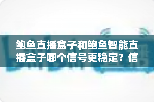 鲍鱼直播盒子和鲍鱼智能直播盒子哪个信号更稳定？信号稳定性深度对比与选购指南