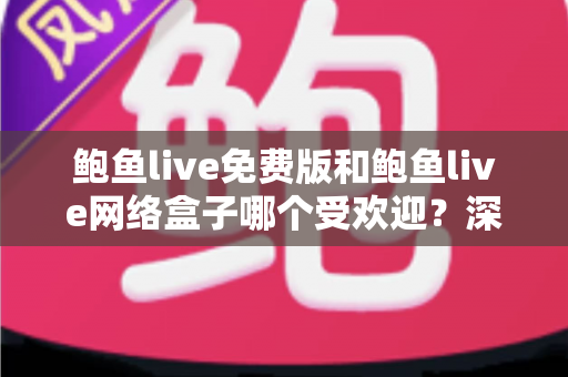 鲍鱼live免费版和鲍鱼live网络盒子哪个受欢迎?深度解析两大版本的用户口碑与选择建议 鲍鱼live免费版和鲍鱼live网络盒子哪个受欢迎?深度解析两大版本的用户口碑与选择建议
