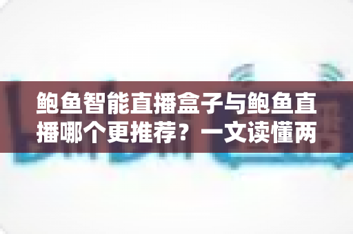 鲍鱼智能直播盒子与鲍鱼直播哪个更推荐?一文读懂两者差异与选购建议 鲍鱼智能直播盒子与鲍鱼直播哪个更推荐?一文读懂两者差异与选购建议