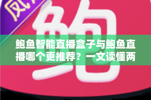 鲍鱼智能直播盒子与鲍鱼直播哪个更推荐?一文读懂两者差异与选购建议 鲍鱼智能直播盒子与鲍鱼直播哪个更推荐?一文读懂两者差异与选购建议