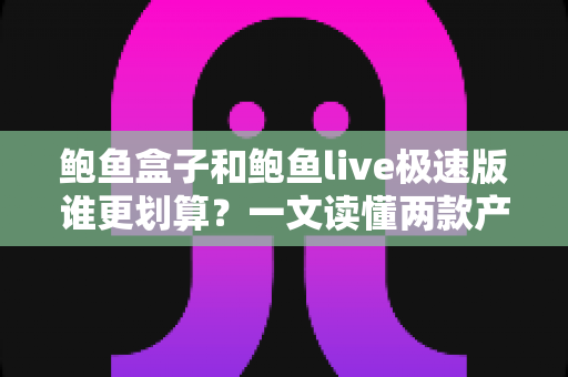 鲍鱼盒子和鲍鱼live极速版谁更划算？一文读懂两款产品的真实性价比
