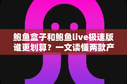 鲍鱼盒子和鲍鱼live极速版谁更划算？一文读懂两款产品的真实性价比