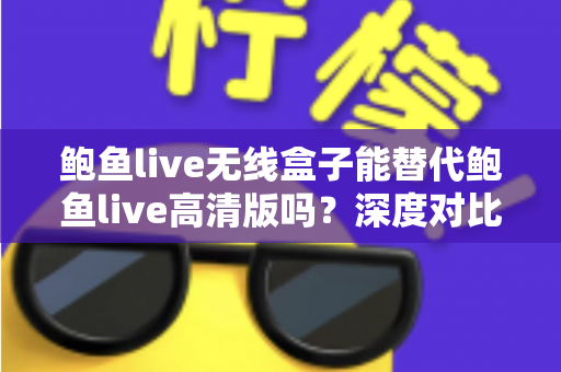 鲍鱼live无线盒子能替代鲍鱼live高清版吗？深度对比分析与选购建议