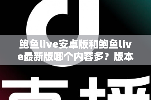 鲍鱼live安卓版和鲍鱼live最新版哪个内容多?版本差异全解析与实用选择指南 鲍鱼live安卓版和鲍鱼live最新版哪个内容多?版本差异全解析与实用选择指南