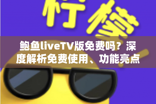 鲍鱼liveTV版免费吗?深度解析免费使用、功能亮点与避坑指南 鲍鱼liveTV版免费吗?深度解析免费使用、功能亮点与避坑指南