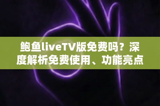 鲍鱼liveTV版免费吗?深度解析免费使用、功能亮点与避坑指南 鲍鱼liveTV版免费吗?深度解析免费使用、功能亮点与避坑指南