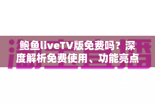鲍鱼liveTV版免费吗？深度解析免费使用、功能亮点与避坑指南