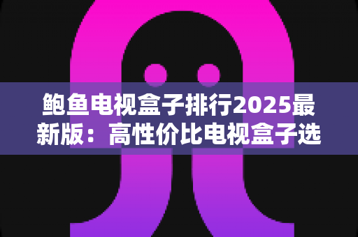 鲍鱼电视盒子排行2025最新版:高性价比电视盒子选购全攻略,看完再买不踩坑 鲍鱼电视盒子排行2025最新版:高性价比电视盒子选购全攻略,看完再买不踩坑