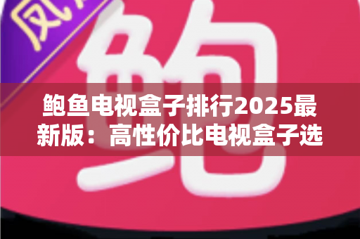 鲍鱼电视盒子排行2025最新版:高性价比电视盒子选购全攻略,看完再买不踩坑 鲍鱼电视盒子排行2025最新版:高性价比电视盒子选购全攻略,看完再买不踩坑