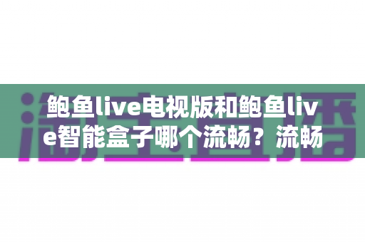 鲍鱼live电视版和鲍鱼live智能盒子哪个流畅?流畅度全面对比与选购指南 鲍鱼live电视版和鲍鱼live智能盒子哪个流畅?流畅度全面对比与选购指南