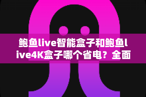 鲍鱼live智能盒子和鲍鱼live4K盒子哪个省电?全面功耗对比与省电选购终极指南 鲍鱼live智能盒子和鲍鱼live4K盒子哪个省电?全面功耗对比与省电选购终极指南