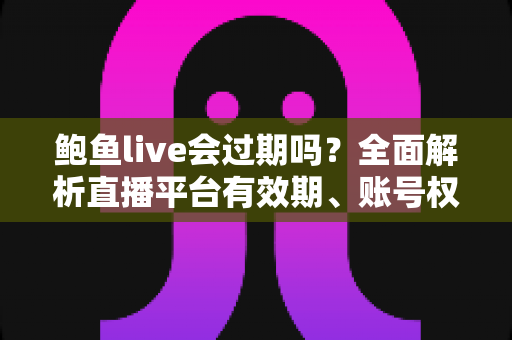 鲍鱼live会过期吗?全面解析直播平台有效期、账号权益与使用技巧 鲍鱼live会过期吗?全面解析直播平台有效期、账号权益与使用技巧