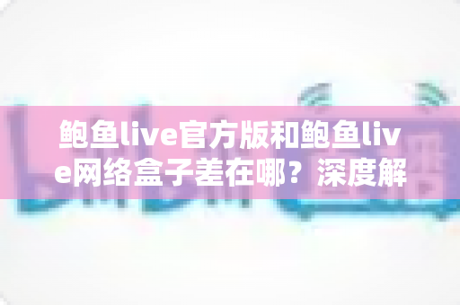 鲍鱼live官方版和鲍鱼live网络盒子差在哪？深度解析两大版本的核心区别与选择指南