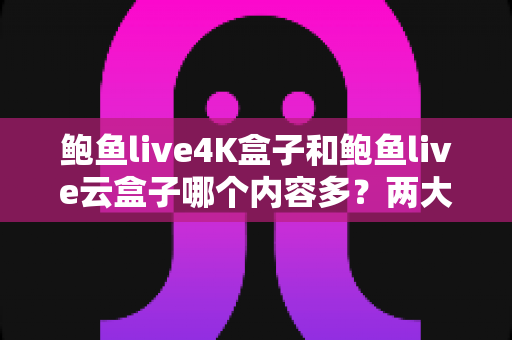 鲍鱼live4K盒子和鲍鱼live云盒子哪个内容多?两大热门电视盒子内容资源全维度深度对比解析 鲍鱼live4K盒子和鲍鱼live云盒子哪个内容多?两大热门电视盒子内容资源全维度深度对比解析