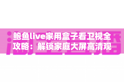 鲍鱼live家用盒子看卫视全攻略:解锁家庭大屏高清观影新体验 鲍鱼live家用盒子看卫视全攻略:解锁家庭大屏高清观影新体验