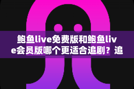 鲍鱼live免费版和鲍鱼live会员版哪个更适合追剧?追剧党版本选择全攻略 鲍鱼live免费版和鲍鱼live会员版哪个更适合追剧?追剧党版本选择全攻略