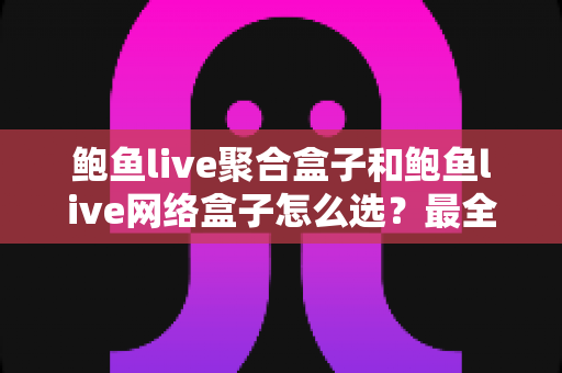 鲍鱼live聚合盒子和鲍鱼live网络盒子怎么选?最全对比评测与避坑选购指南 鲍鱼live聚合盒子和鲍鱼live网络盒子怎么选?最全对比评测与避坑选购指南