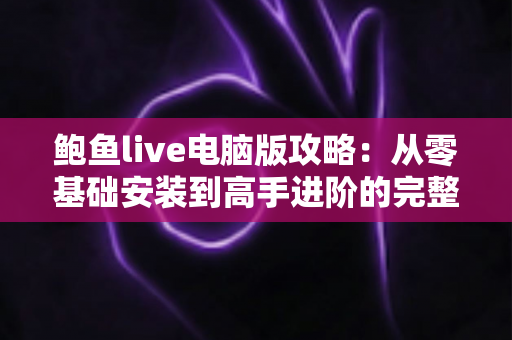 鲍鱼live电脑版攻略:从零基础安装到高手进阶的完整使用指南 鲍鱼live电脑版攻略:从零基础安装到高手进阶的完整使用指南