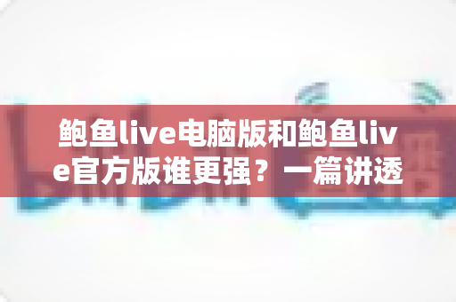 鲍鱼live电脑版和鲍鱼live官方版谁更强?一篇讲透差异的深度对比评测 鲍鱼live电脑版和鲍鱼live官方版谁更强?一篇讲透差异的深度对比评测