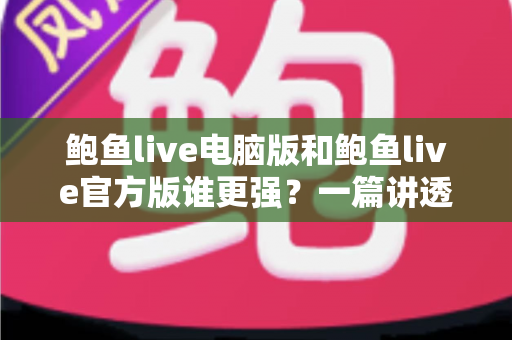鲍鱼live电脑版和鲍鱼live官方版谁更强?一篇讲透差异的深度对比评测 鲍鱼live电脑版和鲍鱼live官方版谁更强?一篇讲透差异的深度对比评测