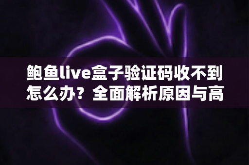 鲍鱼live盒子验证码收不到怎么办?全面解析原因与高效解决方法指南 鲍鱼live盒子验证码收不到怎么办?全面解析原因与高效解决方法指南