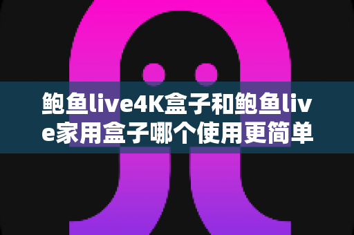 鲍鱼live4K盒子和鲍鱼live家用盒子哪个使用更简单?——两款电视盒子易用性全维度实测对比,新手也能秒懂的选购避坑指南 鲍鱼live4K盒子和鲍鱼live家用盒子哪个使用更简单?——两款电视盒子易用性全维度实测对比,新手也能秒懂的选购避坑指南