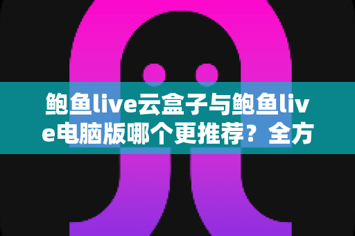鲍鱼live云盒子与鲍鱼live电脑版哪个更推荐?全方位深度对比帮你选出最适合的观看方案 鲍鱼live云盒子与鲍鱼live电脑版哪个更推荐?全方位深度对比帮你选出最适合的观看方案
