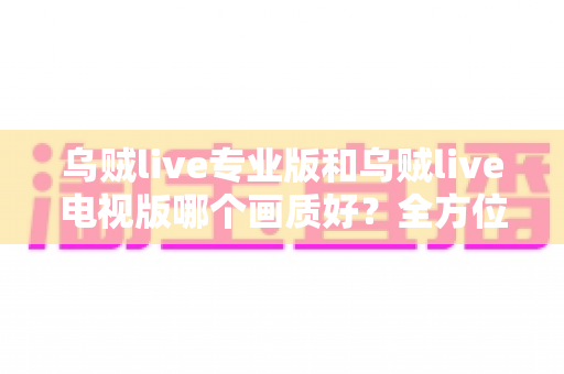 乌贼live专业版和乌贼live电视版哪个画质好?全方位深度对比帮你选对版本 乌贼live专业版和乌贼live电视版哪个画质好?全方位深度对比帮你选对版本