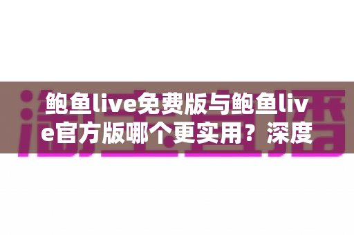 鲍鱼live免费版与鲍鱼live官方版哪个更实用？深度对比解析与选购指南