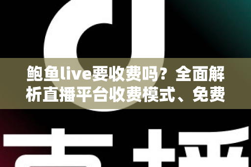 鲍鱼live要收费吗？全面解析直播平台收费模式、免费功能与理性消费指南