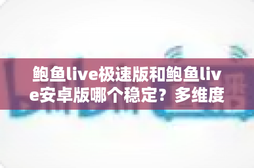 鲍鱼live极速版和鲍鱼live安卓版哪个稳定?多维度深度对比与选择指南 鲍鱼live极速版和鲍鱼live安卓版哪个稳定?多维度深度对比与选择指南