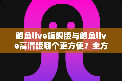 鲍鱼live旗舰版与鲍鱼live高清版哪个更方便?全方位对比评测,帮你一次选对版本 鲍鱼live旗舰版与鲍鱼live高清版哪个更方便?全方位对比评测,帮你一次选对版本