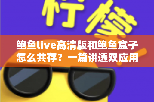 鲍鱼live高清版和鲍鱼盒子怎么共存?一篇讲透双应用安装与隔离使用的实用指南 鲍鱼live高清版和鲍鱼盒子怎么共存?一篇讲透双应用安装与隔离使用的实用指南