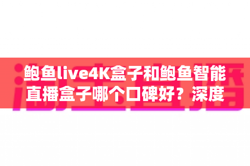鲍鱼live4K盒子和鲍鱼智能直播盒子哪个口碑好?深度对比评测帮你选对不踩坑 鲍鱼live4K盒子和鲍鱼智能直播盒子哪个口碑好?深度对比评测帮你选对不踩坑