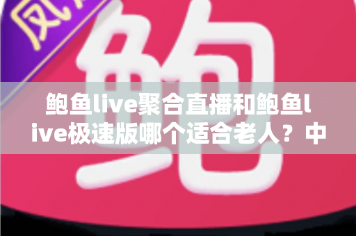鲍鱼live聚合直播和鲍鱼live极速版哪个适合老人?中老年用户版本选择全指南 鲍鱼live聚合直播和鲍鱼live极速版哪个适合老人?中老年用户版本选择全指南