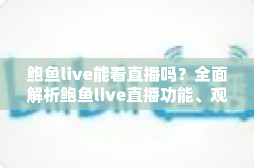鲍鱼live能看直播吗?全面解析鲍鱼live直播功能、观看方法与安全使用指南 鲍鱼live能看直播吗?全面解析鲍鱼live直播功能、观看方法与安全使用指南