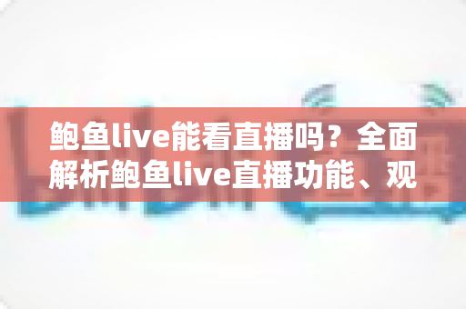鲍鱼live能看直播吗?全面解析鲍鱼live直播功能、观看方法与安全使用指南 鲍鱼live能看直播吗?全面解析鲍鱼live直播功能、观看方法与安全使用指南