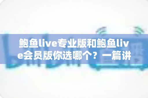 鲍鱼live专业版和鲍鱼live会员版你选哪个?一篇讲透差异与选择思路的实用指南 鲍鱼live专业版和鲍鱼live会员版你选哪个?一篇讲透差异与选择思路的实用指南