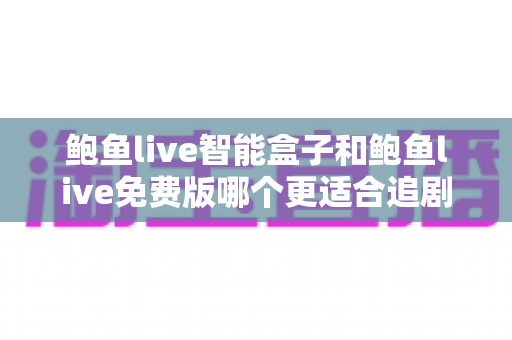 鲍鱼live智能盒子和鲍鱼live免费版哪个更适合追剧?一篇讲透的深度对比指南 鲍鱼live智能盒子和鲍鱼live免费版哪个更适合追剧?一篇讲透的深度对比指南
