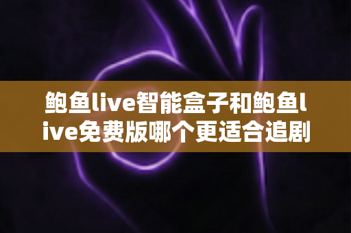 鲍鱼live智能盒子和鲍鱼live免费版哪个更适合追剧?一篇讲透的深度对比指南 鲍鱼live智能盒子和鲍鱼live免费版哪个更适合追剧?一篇讲透的深度对比指南