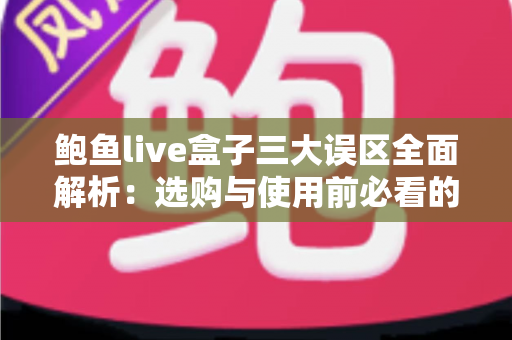 鲍鱼live盒子三大误区全面解析:选购与使用前必看的避坑指南 鲍鱼live盒子三大误区全面解析:选购与使用前必看的避坑指南