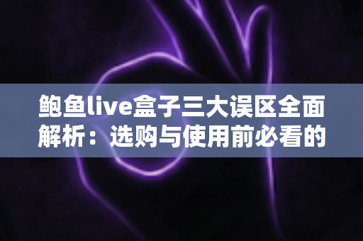 鲍鱼live盒子三大误区全面解析:选购与使用前必看的避坑指南 鲍鱼live盒子三大误区全面解析:选购与使用前必看的避坑指南